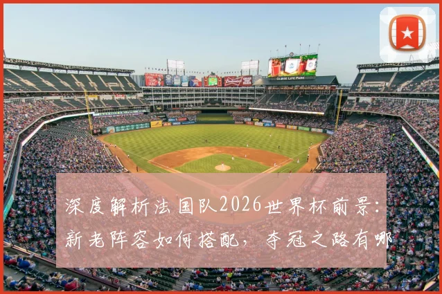 深度解析法国队2026世界杯前景:新老阵容如何搭配,夺冠之路有哪些挑战?