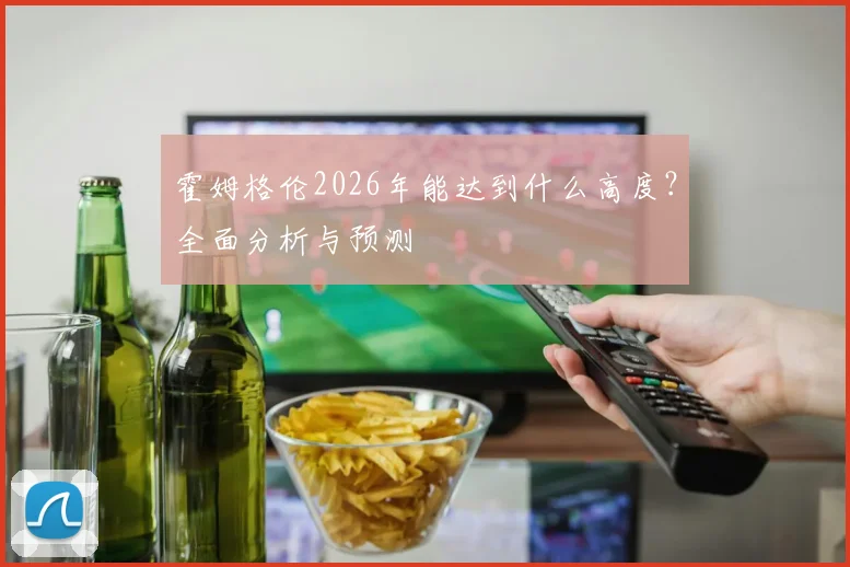 霍姆格伦2026年能达到什么高度?全面分析与预测
