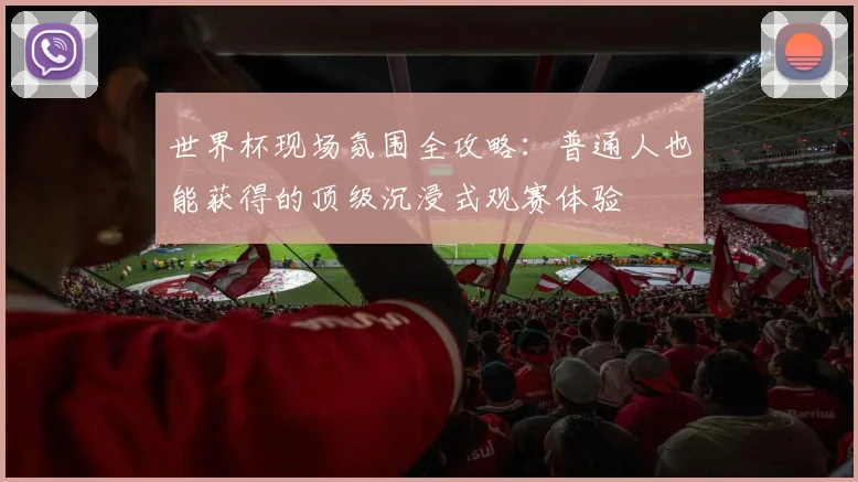 世界杯现场氛围全攻略:普通人也能获得的顶级沉浸式观赛体验