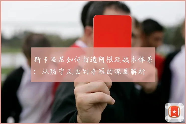 斯卡洛尼如何打造阿根廷战术体系:从防守反击到夺冠的深度解析