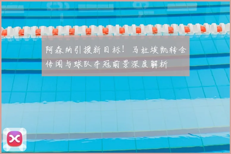 阿森纳引援新目标！马杜埃凯转会传闻与球队夺冠前景深度解析