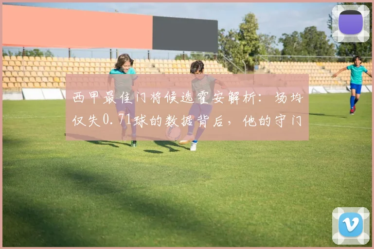 西甲最佳门将候选霍安解析:场均仅失0.71球的数据背后,他的守门技术有何特点?